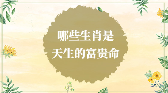 哪些生肖是天生的富貴命？