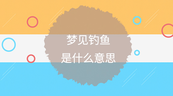夢見釣魚是什么意思？