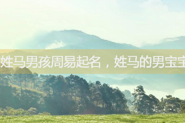 姓馬男孩周易起名，姓馬的男寶寶簡(jiǎn)單有內(nèi)涵的名字