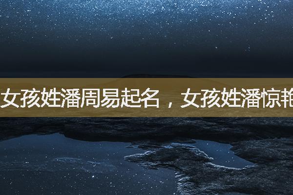 女孩姓潘周易起名，女孩姓潘驚艷詩意的名字